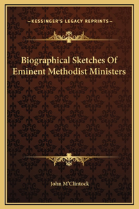 Biographical Sketches Of Eminent Methodist Ministers