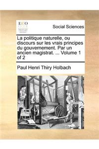 La politique naturelle, ou discours sur les vrais principes du gouvernement. Par un ancien magistrat. ... Volume 1 of 2