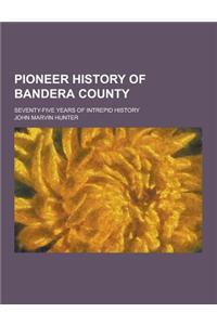 Pioneer History of Bandera County; Seventy-Five Years of Intrepid History