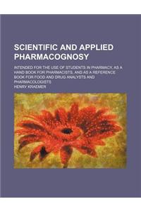 Scientific and Applied Pharmacognosy; Intended for the Use of Students in Pharmacy, as a Hand Book for Pharmacists, and as a Reference Book for Food and Drug Analysts and Pharmacologists