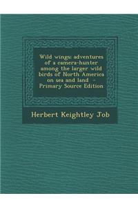 Wild Wings; Adventures of a Camera-Hunter Among the Larger Wild Birds of North America on Sea and Land