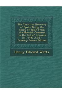 The Christian Recovery of Spain: Being the Story of Spain from the Moorish Conquest to the Fall of Granada (711-1492 A.D.)