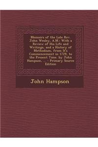 Memoirs of the Late REV. John Wesley, A.M.: With a Review of His Life and Writings, and a History of Methodism, from It's Commencement in 1729, to the Present Time. by John Hampson, ...