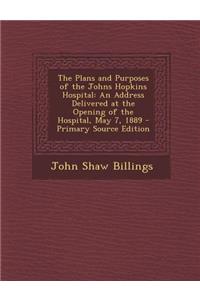 The Plans and Purposes of the Johns Hopkins Hospital: An Address Delivered at the Opening of the Hospital, May 7, 1889