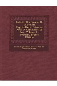 Bulletin Des Seances de La Societe D'Agriculture, Sciences, Arts Et Commerce Du Puy, Volume 1