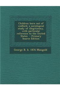 Children Born Out of Wedlock; A Sociological Study of Illegitimacy, with Particular Reference to the United States