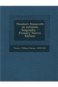 Theodore Roosevelt; An Intimate Biography - Primary Source Edition