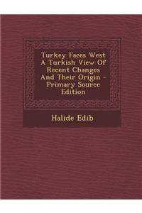 Turkey Faces West a Turkish View of Recent Changes and Their Origin - Primary Source Edition