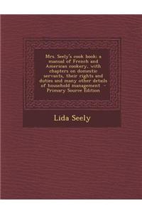 Mrs. Seely's Cook Book; A Manual of French and American Cookery, with Chapters on Domestic Servants, Their Rights and Duties and Many Other Details of