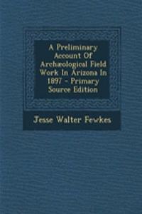 A Preliminary Account of Archaeological Field Work in Arizona in 1897