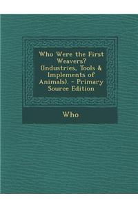 Who Were the First Weavers? (Industries, Tools & Implements of Animals). - Primary Source Edition