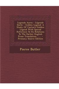 Legenda Aurea - Legende Doree - Golden Legend: A Study of Caxton's Golden Legend with Special Reference to Its Relations to the Earlier English Prose