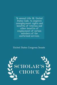 To Amend Title 38, United States Code, to Improve Reemployment Rights and Benefits of Veterans and Other Benefits of Employment of Certain Members of the Uniformed Services. - Scholar's Choice Edition