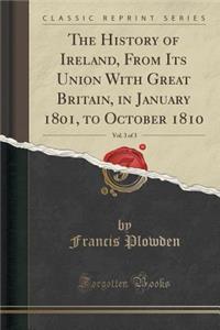 The History of Ireland, from Its Union with Great Britain, in January 1801, to October 1810, Vol. 3 of 3 (Classic Reprint)