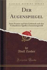 Der Augenspiegel: Seine Formen Und Sein Gebrauch Nach Den Vorhandenen Quellen Zusammengestellt (Classic Reprint)