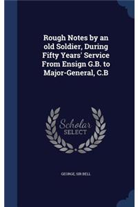 Rough Notes by an old Soldier, During Fifty Years' Service From Ensign G.B. to Major-General, C.B