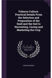 Tobacco Culture. Practical Details From the Selection and Preparation of the Seed and the Soil to Harvesting, Curing and Marketing the Crop