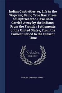 Indian Captivities; Or, Life in the Wigwam; Being True Narratives of Captives Who Have Been Carried Away by the Indians, from the Frontier Settlements of the United States, from the Earliest Period to the Present Time