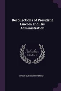 Recollections of President Lincoln and His Administration