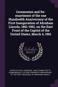 Ceremonies and Re-enactment of the one Hundredth Anniversary of the First Inauguration of Abraham Lincoln, 1861-1961, on the East Front of the Capitol of the United States, March 4, 1961