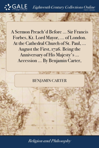 Sermon Preach'd Before ... Sir Francis Forbes, Kt. Lord Mayor, ... of London. At the Cathedral Church of St. Paul, ... August the First, 1726. Being the Anniversary of His Majesty's ... Accession ... By Benjamin Carter,