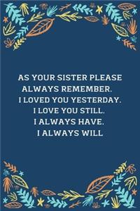 As Your Sister Please Always Remember... I Loved You Yesterday. I Love You Still. I Always Have. I Always Will