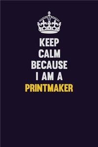Keep Calm Because I Am A Printmaker