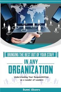 Bringing Out the Best Out of Your Staff in Any Organization: Understanding Your Responsibilities as a Leader of Leaders