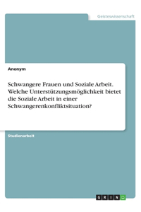 Schwangere Frauen und Soziale Arbeit. Welche Unterstützungsmöglichkeit bietet die Soziale Arbeit in einer Schwangerenkonfliktsituation?