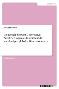 Die globale Umwelt-Governance. Zertifizierungen als Instrument des nachhaltigen globalen Warenaustauschs