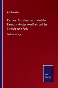 Paris und Nord-Frankreich nebst den Eisenbahn-Routen vom Rhein und der Schweiz nach Paris