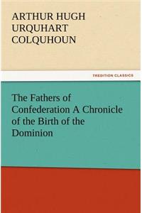 The Fathers of Confederation a Chronicle of the Birth of the Dominion