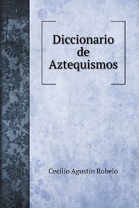 Diccionario de Aztequismos, o sea catalo de las palabras del idioma mahuatl, azteca o mexicano, introducidas al idioma castellano bajo diversas formas