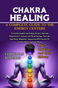 Chakras: A Complete Guide to the Energy Centers, Heal and Balance the 7 chakras with Powerful Yogic Tools Like Yoga Poses, Meditation, and positive Affirmati