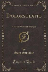 Dolorsolatio: A Local Political Burlesque (Classic Reprint)