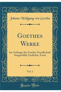 Goethes Werke, Vol. 1: Im Auftrage der Goethe-Gesellschaft Ausgewählt; Gedichte, Faust (Classic Reprint)