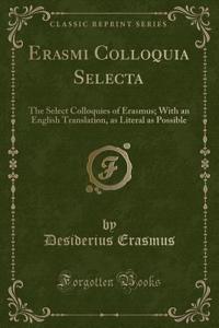 Erasmi Colloquia Selecta: The Select Colloquies of Erasmus; With an English Translation, as Literal as Possible (Classic Reprint)