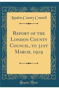 Report of the London County Council, to 31st March, 1919 (Classic Reprint)