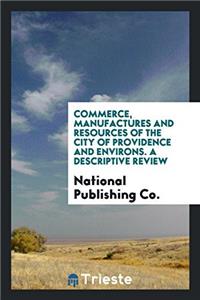 Commerce, Manufactures and Resources of the City of Providence and Environs. A Descriptive Review