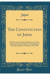 The Constitution of Japan: With the Laws Pertaining Thereto, and the Imperial Oath and Speech; Promulgated at the Imperial Palace, February 11th, 1889 (Classic Reprint)