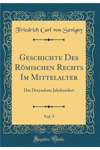 Geschichte Des Rï¿½mischen Rechts Im Mittelalter, Vol. 5: Das Dreyzehnte Jahrhundert (Classic Reprint)