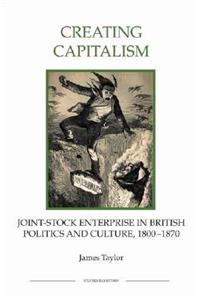 Creating Capitalism: Joint-Stock Enterprise in British Politics and Culture, 1800-1870