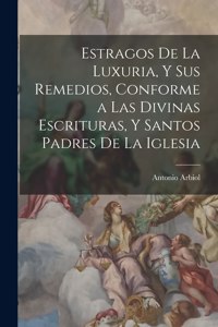 Estragos De La Luxuria, Y Sus Remedios, Conforme a Las Divinas Escrituras, Y Santos Padres De La Iglesia