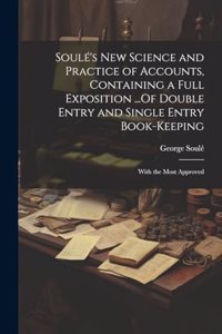 Soulé's New Science and Practice of Accounts, Containing a Full Exposition ...Of Double Entry and Single Entry Book-Keeping