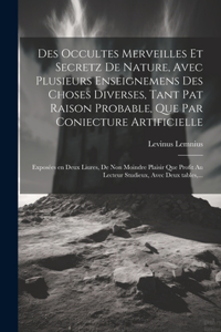 Des occultes merveilles et secretz de nature, avec plusieurs enseignemens des choses diverses, tant pat raison probable, que par coniecture artificielle