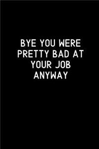 Bye You Were Pretty Bad At Your Job Anyway