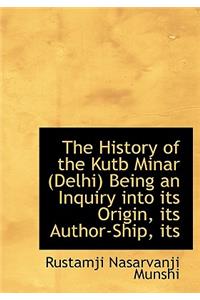 The History of the Kutb Minar (Delhi) Being an Inquiry Into Its Origin, Its Author-Ship, Its