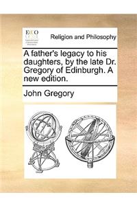 A Father's Legacy to His Daughters, by the Late Dr. Gregory of Edinburgh. a New Edition.