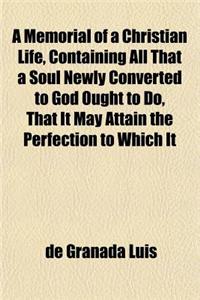 A Memorial of a Christian Life, Containing All That a Soul Newly Converted to God Ought to Do, That It May Attain the Perfection to Which It