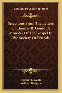 Selections From The Letters Of Thomas B. Gould, A Minister Of The Gospel In The Society Of Friends